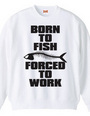 BORN TO FISH FORCED TO WORK